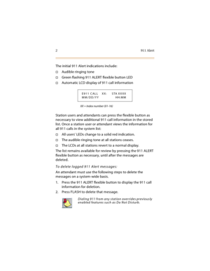 Page 172 911 Alert
The initial 911 Alert indications include:
Audible ringing tone
Green flashing 911 ALERT flexible button LED
Automatic LCD display of 911 call information
XX = Index number (01-16)
Station users and attendants can press the flexible button as 
necessary to view additional 911 call information in the stored 
list. Once a station user or attendant views the information for 
all 911 calls in the system list:
All users’ LEDs change to a solid red indication.
The audible ringing tone at all...