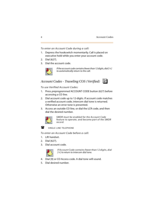 Page 194 Account Codes
To enter an Account Code during a call:
1. Depress the hookswitch momentarily. Call is placed on 
executive hold while you enter your account code.
2. Dial [627].
3. Dial the account code.
Account Codes - Traveling COS ( Verified)
To use Verified Account Codes:
1. Press preprogrammed ACCOUNT CODE b utton (627) before 
accessing a CO line.
2. Dial account code up to 12-digits. If account code matches 
a verified account code, intercom dial tone is returned. 
Otherwise an error tone is...