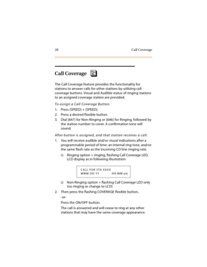 Page 4328 Call Coverage
Call Coverage
The Call Coverage feature provides the functionality for 
stations to answer calls for other stations by utilizing call 
coverage buttons. Visual and Audible status of ringing stations 
to an assigned coverage station are provided.
To assign a Call Coverage Button:
1. Press [SPEED] + [SPEED].
2. Press a desired flexible button.
3. Dial [647] for Non-Ringing or [646] for Ringing, followed by 
the station number to cover. A confirmation tone will 
sound.
After button is...