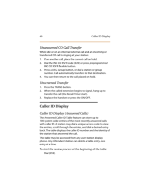 Page 5540 Caller ID Display
Unanswered CO Call Transfer
While idle or on an internal/external call and an incoming or 
transferred CO call is ringing at your station:
1. If on another call, place the current call on hold.
2. Dial the INC CO XSFR code [639] or press preprogrammed 
INC CO XSFR flexible button.
3. Press a DSS, Group button, or dial a station or group 
number. Call automatically transfers to that destination.
4. You can then return to the call placed on hold.
Unscreened Transfer
1. Press the TRANS...