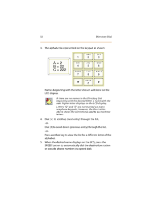 Page 6752 Directory Dial
3. The alphabet is represented on the keypad as shown:
Names beginning with the letter chosen will show on the 
LCD display.
4. Dial [
] to scroll up (next entry) through the list,
-or-
Dial [#] to scroll down (previous entry) through the list,
-or-
Press another key to view the list for a different letter of the 
alphabet.
5. When the desired name displays on the LCD, press the 
SPEED button to automatically dial the destination station 
or outside phone number (via speed dial).
If...