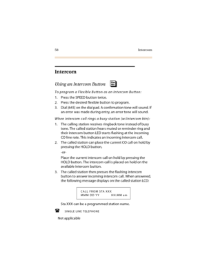 Page 7358 Intercom
Intercom
Using an Intercom Button 
To program a Flexible Button as an Intercom Button:
1. Press the SPEED button twice.
2. Press the desired flexible button to program.
3. Dial [645] on the dial pad. A confirmation tone will sound. If 
an error was made during entry, an error tone will sound.
When intercom call rings a busy station (w/intercom btn):
1. The calling station receives ringback tone instead of busy 
tone. The called station hears muted or reminder ring and 
their intercom button...