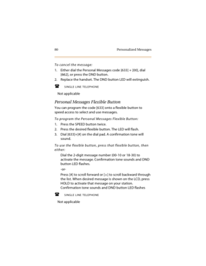Page 9580 Personalized Messages
To cancel the message:
1. Either dial the Personal Messages code [633] + [00], dial 
[662], or press the DND button.
2. Replace the handset. The DND button LED will extinguish.
SINGLE LINE TELEPHONE
Not applicable
Personal Messages Flexible Button
You can program the code [633] onto a flexible button to 
speed access to select and use messages.
To program the Personal Messages Flexible Button:
1. Press the SPEED button twice.
2. Press the desired flexible button. The LED will...