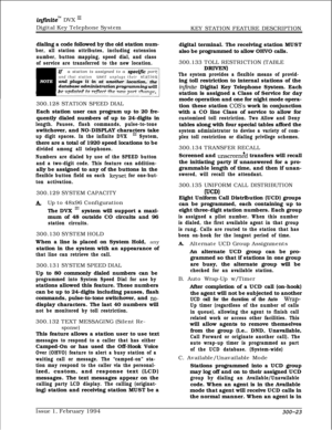 Page 102infinitem DVX ‘I1Digital Key Telephone System
KEY STATION FEATURE DESCRIPTION
dialing a code followed by the old station num-
ber, all station attributes, including extension
number, button mapping, speed dial, and class
of service are transferred to the new location.
If a station is assigned to a specifi portand that station user unplugs their stationbe updated to reflect the new port change.
300.128 STATION SPEED DIAL
Each station user can program up to 20 fre-
quently dialed numbers of up to 24-digits...