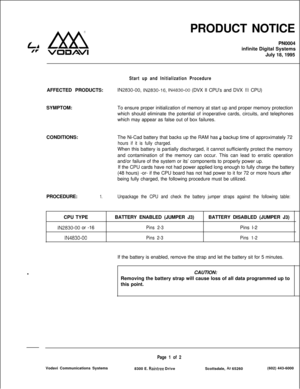 Page 108PRODUCT NOTICE
PN0004
infinite Digital Systems
July 18, 1995Start up and Initialization ProcedureAFFECTED PRODUCTS:
lN2830-00, lN2830-16, lN4830-00 (DVX II CPU’s and DVX III CPU)
SYMPTOM:To ensure proper initialization of memory at start up and proper memory protection
which should eliminate the potential of inoperative cards, circuits, and telephones
which may appear as false out of box failures.
CONDITIONS:The Ni-Cad battery that backs up the RAM has 
3 backup time of approximately 72
hours if it is...