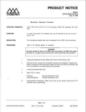 Page 116Lxxx
VOUAVIPRODUCT NOTICE
PN0013
infinite Digital Systems
July 17, 1995
AFFECTED PRODUCTS:
SYMPTOM:
RESOLUTION:
PROCEDURE:
Microphone Adjustment Procedure
IN1411-XX, IN1412-XX, IN1414-XX, lN1418-62. Where XX represents the color
code.
In certain environments, the microphone gain may be observed by the user to be too
loud or “hot”.The microphone amplifier gain can be adjusted to the 
specific site environment.
Refer to the attached diagram for assistance.CAUTION!
All work should be done in an ESD safe...