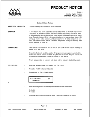 Page 118Lxx!i
VO13AVlPRODUCT NOTICE
PNOOI 5
infinite Digital SystemsUPDATED: August 
2,1995AFFECTED PRODUCTS:
SYMPTOM:CONDITIONS:
PROCEDURE:
1.
2.
3.
-
4.
5.
Station ID Lock FeatureFeature Package 3 
SAY versions 3.1 F and above.
A new feature has been added that allows station ID to be “locked” into memory.
This feature is designed to prevent the loss of station programming that results whena different station type is plugged into a port already designated as another station
type. Example: Station 101 is a 33...