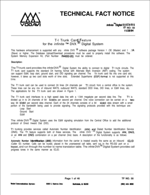 Page 119TECHNICAL FACT NOTICEVDWRWIbmire TM Dllltal systemsTF NO: 58
11128194T-l Trunk Car
v’
eaturefor the infinite 
TM DVXDigital System
This hardware enhancement is supported with any infinite DVX “I software package Version 1 .OE (Master) and 1 .lA
(Slave) or higher. The Database Upload/Download procedures must be used to properly install this software. The
System Memory Expansion Kit, (Part Number 
lN4630-20) must be ordered.
Description:The 
Tl trunk card provides the infinite DVX “IDigital System the...