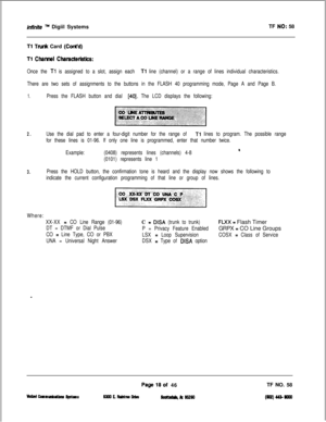 Page 136infinite TM Digiil SystemsTF NO: 58
Tl Tndc Card (Cti’d)
Tl Charnel Charactehstii:
Once the Tl is assigned to a slot, assign each Tl line (channel) or a range of lines individual characteristics.
There are two sets of assignments to the buttons in the FLASH 40 programming mode, Page A and Page B.
1.Press the FLASH button and dial [40]. The LCD displays the following:
2.Use the dial pad to enter a four-digit number for the range of Tl lines to program. The possible range
for these lines is 01-96. If only...