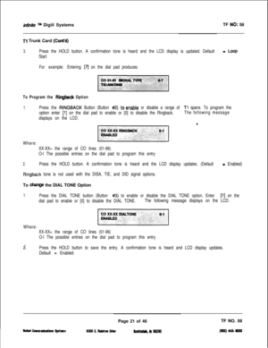 Page 138infinife TM Digiil SystemsTF NO: 58
Tl Trunk Card (Cont’d)
3.Press the HOLD button. A confirmation tone is heard and the LCD display is updated. Default = LOOP
Start
For example: Entering
[7j on the dial pad produces:
To Program the Ringhck Option
1.Press the RINGBACK Button (Button #Q) toenable or disable a range of Tl spans. To program the
option enter 
[l] on the dial pad to enable or [0] to disable the Ringback.The following message
displays on the LCD:
Where:
XX-XX= the range of CO lines (01-96)
O-l...