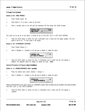 Page 154int7nite Tb4 Dii*tal SystemsTF NO: 58
Tl Trudc Card (Cont’d)
Button # 15 TIME PERIOD
1.Press Flexible Button #l.
2..Press Button # 15 to enter a value for the alarm.
3.Enter a two-digit value on the dial pad that represents the time period limit (00-99 minutes).
This value can be set for all the alarms. It should be set for EXC BPV, SLIP, or EXC DATA ERRORS.
4.Press the HOLD button to confirm the entry. Confirmation tone is heard and the display updates. This time
period is set for all 
Tl trunk cards in...