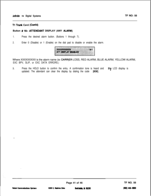 Page 157inl7nife TM Digital SystemsTF NO: 58
Tl Tnvlk Card (Cor#d)Button 
# 16.. AlTENDANT DISPLAY (ANY ALARM)
1.Press the desired alarm button. (Buttons 1 through 7).
2.Enter 0 (Disable) or 1 (Enable) on the dial pad to disable or enable the alarm.
‘.: .:.::.:g &i’
~::,.:: :...:::; ‘..‘. ./ :
Where XXXXXXXXX is the alarm name (ie: 
CARR!ER LOSS, RED ALARM, BLUE ALARM, YELLOW ALARM,
EXC BPV, SLIP, or EXC DATA ERRORS.)
3.Press the HOLD button to confirm the entry. A confirmation tone is heard and thf LCD display...