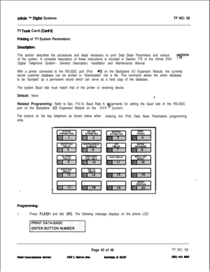 Page 159iniinife m Diiltal SystemsTF NO: 58
Tl Truh Card (Cont’d)
Prhthg of Tl System Parameters:
Desaipii:
This section describes the procedures and steps necessary to print Data Base Parameters and various p(#Ons
of the system. A complete description of these instructions is included in Section 775 of the infinite DVX
Digital Telephone System-- General Description, Installation and Maintenance Manual.
With a printer connected to the RS-232C port (Port 
#3) on the Backplane I/O Expansion Module, the currently...