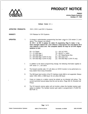 Page 162PRODUCT NOTICE
PN0023
infinite Digital Systems
October 27,1995AFFECTED PRODUCTS:
SUBJECT:
UPDATES:
1.
2.
4
b)
cl-
d)
Software Version 3.1 jDVX I, DVX II, and DVX 
III Systems
S/w Release for DVX Systems
A change in administration programming has been 
add,ed to SNV version 3.lj and
above. This change is as follows:
On DVX I & DVX ii systems the station ID programming (Page B, button 1) hasbeen changed. Station ID 7 now reflects a relay/sensor box and Station ID 8
now reflects a 
DDIU unit. The complete...