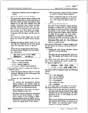 Page 178infinite” DVX I’STATION FEATURE OPERATIONDigital Key TelephoneSystem
l Supervisor stations must be digital ter-
minals.
I.Supervisor Queue Status Display
The Supervisor Queue Status feature will
provide a means for an ACD supervisor to
view the status of their ACD group. This
display is an idle state display and will
prompt a Supervisor that a group is having
problems answering all their calls. The dis-
play will tell the supervisor how many calls
are in queue, how many agents are logged
into the ACD...