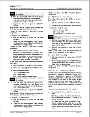 Page 181inJinitew DVX I’Digital Key Telephone System
STATION FEATURE OPERATION
Skip the preceding step for immediate
4. Dial the three-digit ACD or UCD group
pilot number (550-565) for the group 
(l-
16) where calls are to be forwarded. Con-
firmation tone will be heard.
5.Replace the handset or press the ON/OFFbutton.
Refer to Sec. 405.4, Call Forward: Station for
Basic Keyset operation of this feature.*Refer to Sec. 400.37, Flexible Button
Assignment.
To remove Call Forwarding:1. Lift the handset or press the...