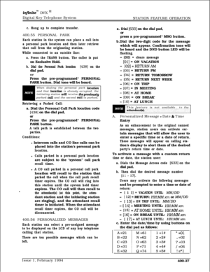 Page 197infznitem DVX I’Digital Key Telephone System
STATION FEATURE OPERATION
c. Hang up to complete transfer.400.55 PERSONAL PARK
Each station in the system can place a call into
a personal park location and then later retrieve
that call from the originating station.
While connected to an outside line:
a. Press the TRANS button. The caller is puton Exclusive Hold.
b. Dial the Personal Park location [438] on thedial pad,
orPress the pre-programmed* PERSONAL
PARK button. Dial tone will be heard.
When dialing the...