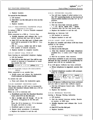 Page 219SLT FEATURE OPERATIONinfinitem DVX I’Digital Key Telephone System
c. Replace handset.To cancel Do Not Disturb:
a. Lift handset.b. Dial (6311 on the dial pad or 
[662] on the
dial pad.
c. Replace handset.410.17 PBX/CENTREX TRANSFER (Flash
Command to CO Line)
To initiate a PBX or Centrex Transfer command
from an SLT.
While connected to a PBX or 
Centrex line:a. Briefly depress and release the 
hook-
switch. Intercom dial tone will be heard.b. Dial 
[6601 on the dial pad. A Flash com-
mand will be presented...