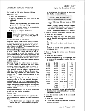 Page 233ATTENDANT FEATURE OPERATIONinjinitem DVX I’Digital Key Telephone System
To Transfer a Call using Directory Dialing:
While on a call;
a. Press the TRANS button.b. Dial the Directory Dial Code 
[680] on the
dial pad,
orpress a pre-programmed* flex button pro-
grammed for directory dialing.c. Press the SPEED button to automatically
dial the destination station.
d. Hang up to complete the transfer.
Calls may only be transferred to internal
stations only. An attempt to transfer a calloff-net (via a Speed dial...