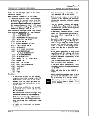 Page 237ATTENDANT FEATURE OPERATIONinfiniteTld DVX I’Digital Key Telephone System
sages. The text messages appear on the callingparty LCD Display.
While receiving a Camp-On, or OHVO call:
a. The called party may press a flexible button
programmed for message access, then dialthe two digit message code (or press a
pre-programmed flex button for a particu-
lar message). Example : [633] + [38] meansthat a telephone calling the station will
receive the message ‘WHO IS IT?“.The additional messages (with their codes)...