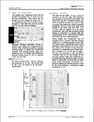 Page 261INSTALLATIONinfinitew DVX III
Digital Key Telephone System
F.Single Line Board (SL12)The Single Line Telephone board (SL12)
provides the interface for 12 2500-type sin-gle line telephones. This board can be
plugged into any designated station slot. It
is recommended that the Tri-Output PowerSupply be used with this card to provide
the 
9OV ac and -48V dc voltages.
Only one Ring Generator is required per
system. One Tri-Output Power Supply willaccommodate two SL12 boards. When an
SL12 board is installed,...