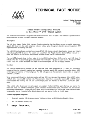 Page 284,b Lxx!i
VO3AVlTECHNICAL FACT NOTICE
infinite’” Digital Systems
TF NO: 46a
5/l at94Direct Inward Dialing (DID) Feature
for the infinite
TM DVX ” Digital System
This hardware enhancement is supported with Software Version 
2.3G or higher. The Database Upload/Download
procedures must be used to properly install this software.
Description:
aThe 4x8 Direct Inward Dialing (DID) Interface Board provides for One-Way Direct access to specific stations on
specific DID lines from the public telephone network,...
