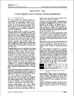 Page 306infinitew DVX InDigital Key Telephone System
CUSTOMER DATA BASE PROGRAMMING
SECTION 700CUSTOMER DATA BASE PROGRAMMING
700.1INTRODUCTION
The infinite Digital Key Telephone System can
be programmed to meet each customer’s indi-
vidual needs. All programming is done either at
Station 100 using the 33-button display digital
terminal as the programming instrument or an
ASCII terminal or PC. The digital display modelis suggested since the display is designed to
assist in programming.
When the program mode is...