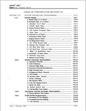 Page 318inflnitem DVK I’
Dig&d Key Telephone SystemSECTION 710
710.1710.2
710.3
710.4TABLE OF CONTENTS FOR SECTION 710
SYSTEM PARAMETERS PROGRAMMING
...................................710-l
SYSTEM TIMERS..................................................................................710-l
A. System Hold 
RecaII Timer..........................................................710-2
B. Exclusive Hold 
RecalI Timer.......................................................710-2
C.Attendant RecaII...