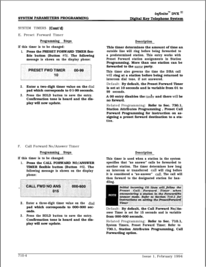 Page 323SYSTEM TIMERS (Cont’d)E. Preset Forward Timer
Programming Steps
If this timer is to be changed:
1.Press the PRESET FORWARD TIMER flex-
ible button (Button 
#5). The following
message is shown on the display phone:
2.Enter a two-digit timer value on the dialpad which corresponds to 0 l-99 seconds.
3.Press the HOLD button to save the entry.Confirmation tone is heard and the dis-
play will now update.
F.Call Forward No/Answer Timer
Programming Steps
If this timer is to be changed:
1.Press the CALL FORWARD...