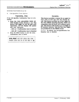 Page 333SYSTEM PARAMET
ERS PROGIUUHMING
infinitem DVX I’Digital Key Telephone System
SYSTEM FEATURES (Cont’d)
N.Call Qualifier Tone Option
Programming Steps
If the Call Qualifier Confirmation Tone is to be
enabled:1. Press the CALL QUALIFIER TONE OP-
TION flexible button (Button # 14). This
feature will toggle on and off with each
depression, and the display will update
with each depression.l LED on = Confirmation tone is enabled
l LED off = Confirmation tone is disabled
2.Press the HOLD button to save the...