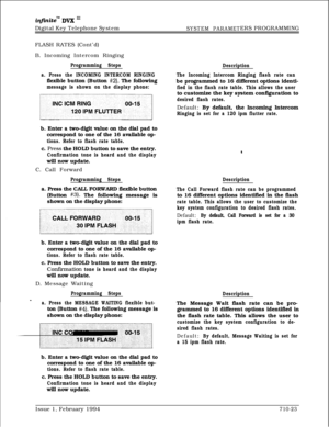 Page 342inftniteTM DVK I’Digital Key Telephone System
SYSTEM PARAMETERS PROGRAMMING
FLASH RATES (Cont’d)
B. Incoming Intercom Ringing
Programming Steps
a. Press the INCOMING INTERCOM RINGINGflexible button (Button 
#2). The following
message is shown on the display phone:b. Enter a two-digit value on the dial pad to
correspond to one of the 16 available op-
tions. Refer to flash rate table.c. 
Press the HOLD button to save the entry.
Confirmation tone is heard and the displaywill now update.
C. Call Forward...