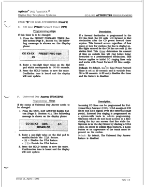 Page 380i@initem DVX I and DVX I1Digital Key Telephone Systems
CO LINE 
ATTRI8UTES PROGRAMMING
PAGE 
3” CO LINE ATTRIBUTES (Cont’d)
E.CO Line Reset Forward Timer (FP3)
Pro&p3mming steps
If this timer is to be changed:
1. Press the PRESET FORWARD TIMER flex-
ible button (Page B , Button 
#8). The follow-ing message is shown on the display
phone:
2. Enter a two-digit timer value on the dial
pad which corresponds to 
08-99 seconds.
3. Press the HOLD button to save the entry.
Confiiation tone is heard and the...