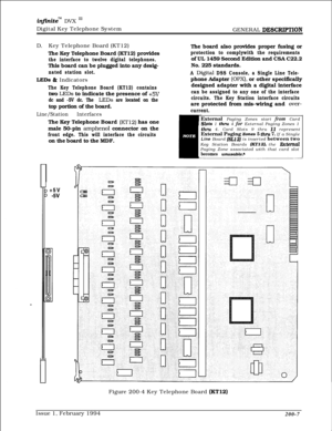 Page 39infhitem DVX I’Digital Key Telephone System
GENERAL 
DESCIUF’TIOND.Key Telephone Board (KT12)
The Key Telephone Board (KT12) provides
the interface to twelve digital telephones.This board can be plugged into any desig-
nated station slot.
LEDs & Indicators
The Key Telephone Board (KT12) containstwo 
LEDs to indicate the presence of +5V
dc and -5V dc. The LEDs are located on thetop portion of the board.
Line/Station InterfacesThe Key Telephone Board 
(KT12) has one
male 50-pin 
amphenol connector on the...