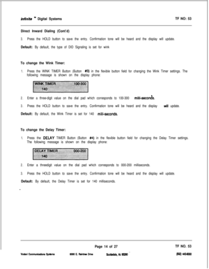 Page 397infinCfe ” Digital SystemsTF NO: 53
Direct Inward Dialing (Cont’d)
3.Press the HOLD button to save the entry. Confirmation tone will be heard and the display will update.
Default: By default, the type of DID Signaling is set for wink
To change the Wink Timer:
1.Press the WINK TIMER Button (Button #3) in the flexible button field for changing the Wink Timer settings. The
following message is shown on the display phone:
2.Enter a three-digit value on the dial pad which corresponds to 100-300...