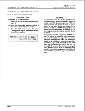 Page 448AUTOMATIC CALL DISTRIBUTION (ACD)infznite” DVX I’Digital Key Telephone System
AUTOMATIC CALL DISTRIBUTION (Cont’d)
D. ACD Supervisor Programming
Programming StepsTo program an ACD Supervisor:
1.Press the ACD SUPV flexible button (But-
ton # 12.2. Enter the three-digit station number of
the desired ACD Supervisor station.
3.Press the HOLD button to save the entry.Confirmation tone is heard and the dis-
play will now update.
DescriptionACD SUPERVISOR. The ACD Supervisor Sta-
tion assignment feature...