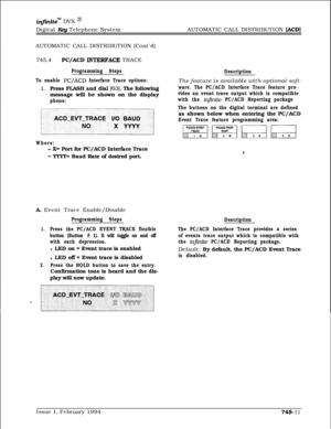 Page 455infxnitem DVX I’Digital Key Telephone SystemAUTOMATIC CALL DISTRIBUTION 
(ACD)AUTOMATIC CALL DISTRIBUTION (Cont’d)
745.4
PC/ACD INTERF-ACE TRACE
Programming Steps
To enable 
PC/ACD Interface Trace options:
1.Press FLASH and dial [63]. The following
message will be shown on the display
phone:
Where:
- X= Port for PC/ACD Interface Trace
- YYYY= Baud Rate of desired port.
A Event Trace Enable/Disable
Programming Steps
1.Press the PC/ACD EVENT TRACE flexible
button (Button 
# 1). It will toggle on and off...