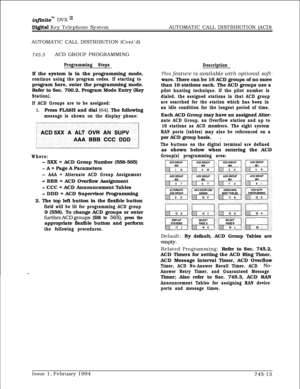 Page 457infznitem DVX I’
Digiitd Key Telephone SystemAUTOMATIC CALL DISTRIBUTION (ACD)
AUTOMATIC CALL DISTRIBUTION (Cont’d)
745.5ACD GROUP PROGRAMMING
Programming StepsIf the system is in the programming mode,
continue using the program codes. If starting toprogram here, enter the programming mode.
Refer to Sec. 700.2, Program Mode Entry (Key
Station).
If ACD Groups are to be assigned:
1.Press FLASH and dial [64]. The following
message is shown on the display phone:
Where:
- 5XX = ACD Group Number (558-565)
- A...