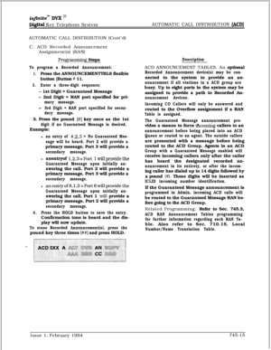 Page 459inf$zite~ DVX In
Digital Key Telephone SystemAUTOMATIC CALL DISTRIBUTION (ACD)AUTOMATIC CALL DISTRIBUTION (Cont’d)
C. ACD Recorded Announcement
Assignment(s) (RAN)
Pro@xmming Steps
To program a Recorded Announcement:
1.Press the ANNOUNCEMENTTBLS flexible
button (Button 
# 11.
2.Enter a three-digit sequence:
- 1st Digit = Guaranteed Message
- 2nd Digit = RAN port specified for pri-
mary message.
-3rd Digit = RAN port specified for secon-
dary message.3. Press the pound 
[#I key once as the 1st
digit if no...