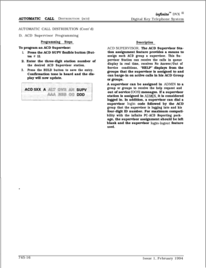 Page 460in$initem DVX I’
AUTOMA-TI~ CALL DISTRIBUTION (ACD)
Digital Key Telephone System
AUTOMATIC CALL DISTRIBUTION (Cont’d)
D. ACD Supervisor Programming
Programming Steps
DescriptionTo program an ACD Supervisor:
1.Press the ACD SUPV flexible button (But-
ton # 12.2. Enter the three-digit station number of
the desired ACD Supervisor station.
3.Press the HOLD button to save the entry.Confirmation tone is heard and the dis-
play will now update.ACD SUPERVISOR. The ACD Supervisor Sta-
tion assignment feature...