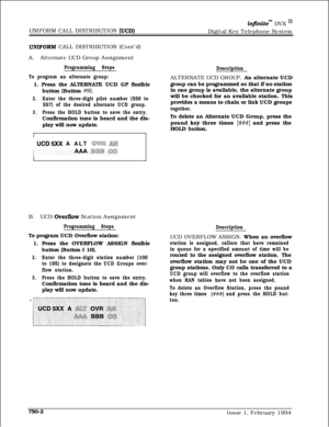 Page 464UNIFORM CALL DISTRIBUTION (UCD)
in.nitem DVX I’Digital Key Telephone System
UNIJ?ORM CALL DISTRIBUTION (Cont’d)
A.Alternate UCD Group Assignment
Programming Steps
To program an alternate group:1. Press the ALTERNATE UCD GP flexible
button (Button 
#9).
2.Enter the three-digit pilot number (550 to
557) of the desired alternate UCD group.
3.Press the HOLD button to save the entry.Confirmation tone is heard and the dis-
play will now update.
/  
UCD5XX A ALT @VI3 /illNB.UCD 
Overflow Station Assignment...