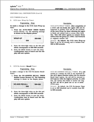 Page 469inJinitem DVX I’Digital Key Telephone System
TJNIFORM CALL DISTRIBUTION (UCD)UNIFORM CALL DISTRIBUTION (Cont’d)
UCD TIMERS (Cont’d)
D.UCD Auto Wrap-Up Timer
Programming StepsTo make a change to the UCD Auto Wrap-up
Timer:1. Press the AUTO-WRAP TIMER flexible
button (Button #4). The following messageis shown on the display phone:
2.Enter the three-digit value on the dial padwhich corresponds to 000-999 seconds.
3.Press the HOLD button to save the entry.Confirmation tone is heard and the dis-
play will now...