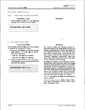 Page 478VOICE MAIL GROUPS (VM)
infinitem DVX I’Digital Key Telephone System
VOICE MAIL GROUPS (Cont’d)
755.3VOICE MAIL IN-BAND FEATURES
Programming Steps
1.Press FLASH and dial [67]. The following
message will be shown on the display:DescriptionA.Voice Mail In-Band Digits
F?-ogramming Steps
If Voice Mail In-Band Digits are to be enabled
or disabled for Incoming CO callers:1. Press the INCOMING ID DIGITS flexible
button (Button # 1). It will toggle on and off
with each depression.l LED on = ID digits are enabled...