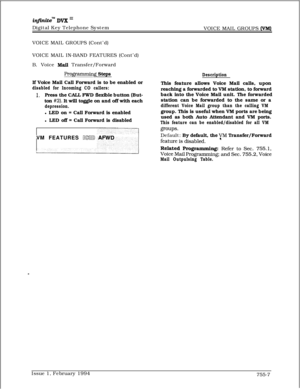 Page 479infhitem DVK I’Digital Key Telephone System
VOICE MAIL GROUPS 
(VMJVOICE MAIL GROUPS (Cont’d)
VOICE MAIL IN-BAND FEATURES (Cont’d)
B. Voice 
Mail Transfer/Forward
FYogramming StepsDescriptionIf Voice Mail Call Forward is to be enabled or
disabled for Incoming CO callers:
1.Press the CALL FWD flexible button (But-
ton 
#2). It will toggle on and off with each
depression.l LED on = Call Forward is enabled
l LED off = Call Forward is disabledThis feature allows Voice Mail calls, upon
reaching a forwarded to...