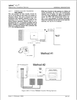 Page 57infhiteTM DVX mDigital Key Telephone System
GENERAL DESCRIPTION
200.7POWER FAILURE TRANSFER
UNIT (PFTU)
This unit provides the relay transfer circuits forup to 12 CO lines in the event of a power or
processor failure. The unit is housed in its ownenclosure and mounts external to the KSU.
Activation of the PFI’ relays is controlled by theRelay/Sensor Interface Module that is 
pro-grammed for 
PFT. A customer provided 12V dc
power supply is required to operate the unit.
There is a manual switch that...