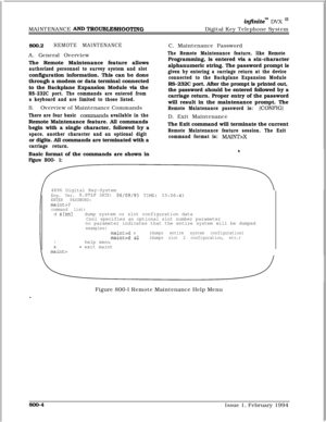 Page 572MAINTENANCE AN’D TROUBLESHOOTl3fG
infinitem DVX I’Digital Key Telephone System
800.2
REMOTE MAINTENANCEA. General Overview
The Remote Maintenance feature allows
authorized personnel to survey system and slotconfiguration information. This can be done
through a modem or data terminal connected
to the Backplane Expansion Module via the
RS-232C port. The commands are entered from
a keyboard and are limited to those listed.
B.Overview of Maintenance Commands
There are four basic commands available in...