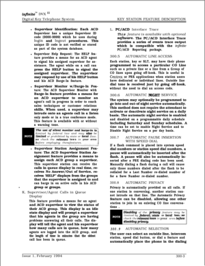 Page 82infinitem DVX ‘I1Digital Key Telephone SystemKEY STATION FEATURE DESCRIPTION
l Supervisor Identification: Each ACD
Supervisor has a unique Supervisor ID
code (0000-9999) which he uses during
login and logout procedures. This
unique ID code is not verified or stored
as part of the system database.l
Supervisor Help Request: The HELP fea-
ture provides a means for an ACD agent
to signal his assigned supervisor for as-
sistance. The agent while on a call canpress the HELP button to signal the
assigned...