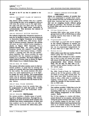 Page 88infrnitem DVX ‘I1Digital Key Telephone System
KEY STATION FEATURE DESCRIPTION
file saved in the PC can then be uploaded to the
system.300.44 DAY/NIGHT CLASS OF SERVICE
(CW
This feature allows stations that are a certainCOS during the day, to be assigned a 
different
COS when the system is put in the night mode.
The night COS goes into affect when the systemis placed into the night mode, manually or
automatically. This prevents the misuse of
phones after hours.300.45 DEFAULT BUTTON MAPPING
The infinite...