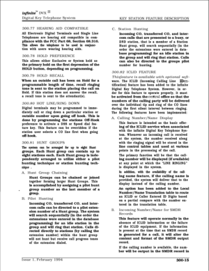 Page 94infznitem DVX ‘I1Digital Key Telephone System
KEY STATION FEATURE DESCRIPTION
300.77 HEARING AID COMPATIBLE
All Electronic Digital Terminals and Single Line
Telephones are hearing aid compatible in com-pliance with the FCC Part 68, Section 68.316.
This allows the telephone to be used in conjunc-
tion with users wearing hearing aids.300.78 HOLD PREFERENCE
This allows either Exclusive or System hold asthe primary hold on the first depression of the
HOLD button, depending on programming.
300.79 HOLD RECALL...