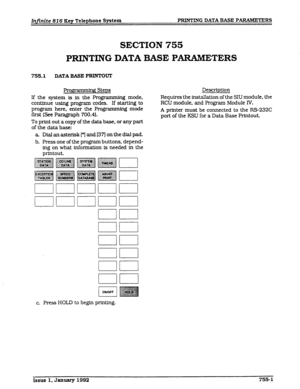 Page 115Infinite 816 Key Telephone System PRINTING DATA BASE PARAMETERS 
SECTION 755 
PRINTING DATA BASE P-ERS 
755.1 DATA BASE PRINTO’VT 
fng Steps 
If the system is in the Programm.ing mode, 
continue using program codes. If startlng to 
program here, enter the Programming mode 
first (See Paragraph 700.4). 
To print out a copy of the 
data base, or any part 
of the data base: 
a. Dial an asterisk [*I and [371 on the dial pad. 
b. Press one of the program buttons, depend- 
ing on what Information Ls needed in...