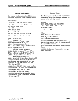 Page 117Injinite 8 16 Key Telephone System PRINTING DATA BASE PARAMETERS 
!Sysitem Configuration 
The System Configuration related database in- 
formation is provided in the following format: 
SYS CONFIG 
QUE HOLD ALM :DT :SIGL :ENBL 
Y 
SY CL REPT N 
PRV ATTD LBCl LBC2 
Y 
01 . . . . 
SMDR BAUD PRNT 
ALL 
300 29 
EX/SCl EX/SC2 EX/SC3 EX/SC4 
. . .a . . . . . . . . . . . . 
QUE= Enabled = “Y”, 
Disabled = ‘N” 
HOLD=Valid data is ‘EX” or ‘SY” 
ALM= Alarm parameters where: 
DT= Closed ‘CL” or Open ‘OP” detection...